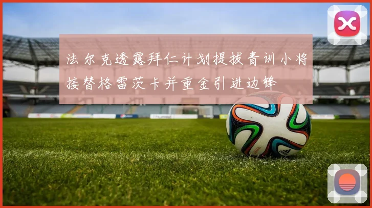 法尔克透露拜仁计划提拔青训小将接替格雷茨卡并重金引进边锋