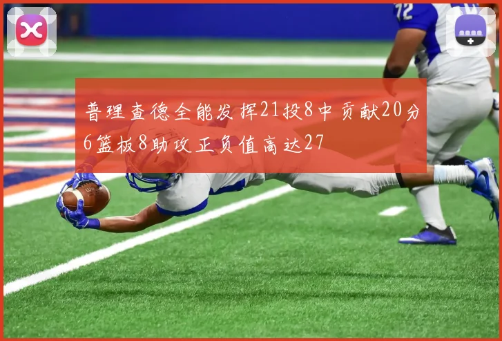 普理查德全能发挥21投8中贡献20分6篮板8助攻正负值高达27