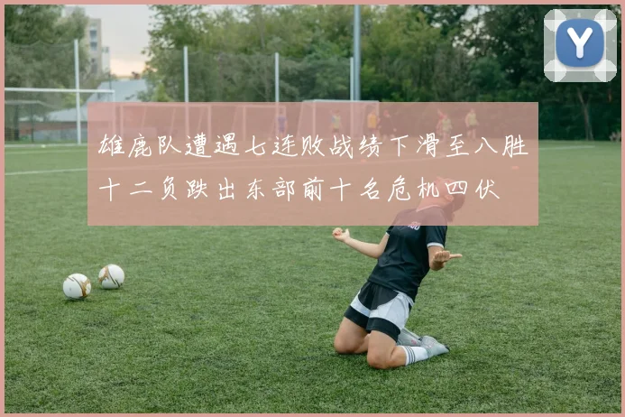 雄鹿队遭遇七连败战绩下滑至八胜十二负跌出东部前十名危机四伏