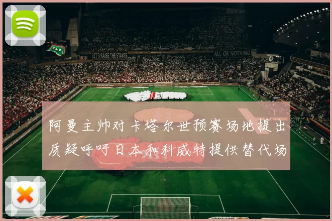 阿曼主帅对卡塔尔世预赛场地提出质疑呼吁日本和科威特提供替代场馆