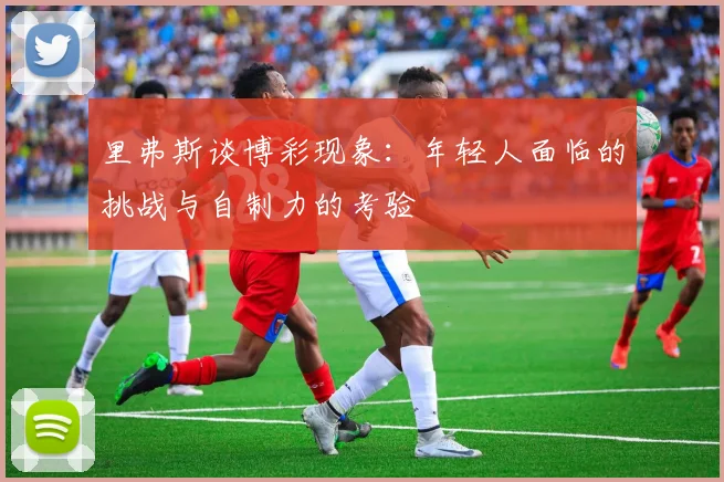 里弗斯谈博彩现象：年轻人面临的挑战与自制力的考验