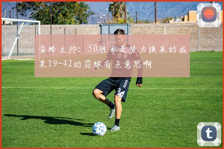 黄蜂主帅：50胜率是努力换来的成果19-42的罚球有点意思啊