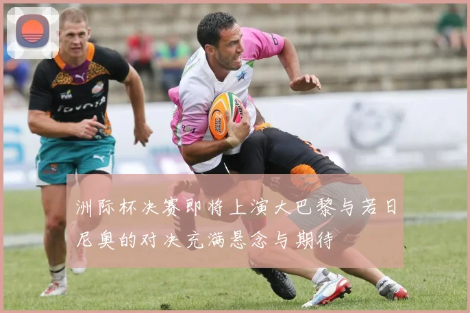 洲际杯决赛即将上演大巴黎与若日尼奥的对决充满悬念与期待