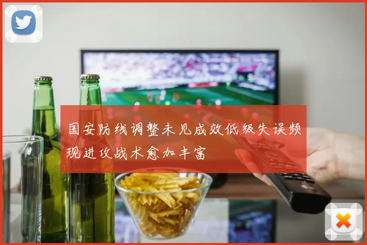 国安防线调整未见成效低级失误频现进攻战术愈加丰富