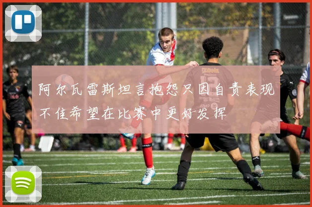 阿尔瓦雷斯坦言抱怨只因自责表现不佳希望在比赛中更好发挥