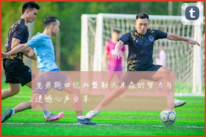 克劳斯回忆加盟勒沃库森的努力与遗憾心声分享