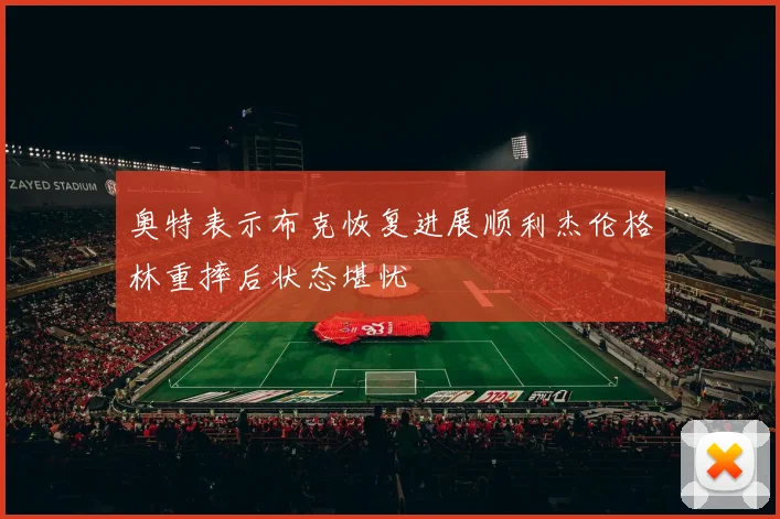 奥特表示布克恢复进展顺利杰伦格林重摔后状态堪忧
