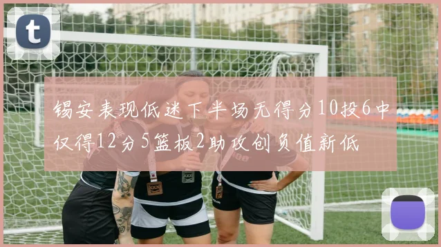 锡安表现低迷下半场无得分10投6中仅得12分5篮板2助攻创负值新低