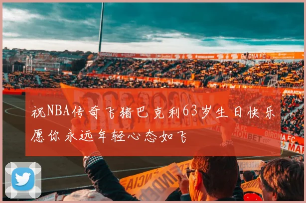 祝NBA传奇飞猪巴克利63岁生日快乐愿你永远年轻心态如飞